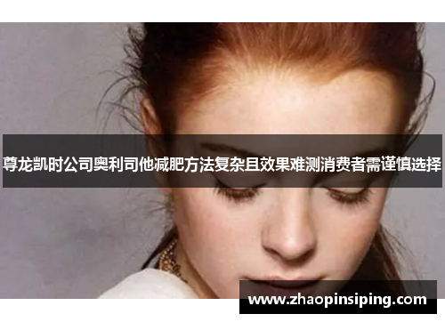 尊龙凯时公司奥利司他减肥方法复杂且效果难测消费者需谨慎选择