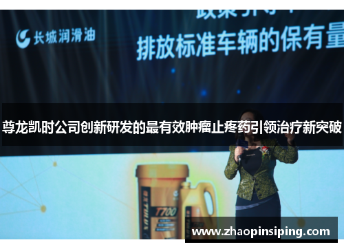 尊龙凯时公司创新研发的最有效肿瘤止疼药引领治疗新突破