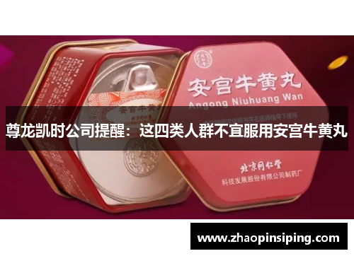 尊龙凯时公司提醒:这四类人群不宜服用安宫牛黄丸 尊龙凯时公司提醒:这四类人群不宜服用安宫牛黄丸