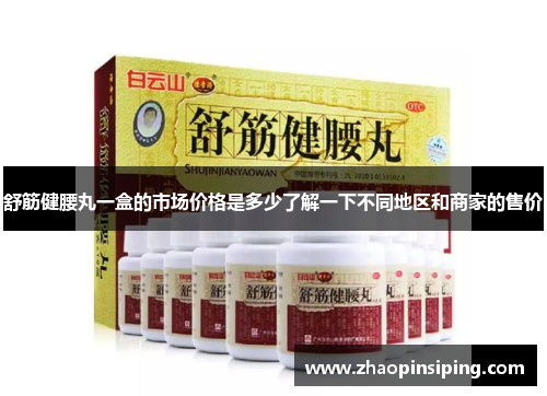 舒筋健腰丸一盒的市场价格是多少了解一下不同地区和商家的售价