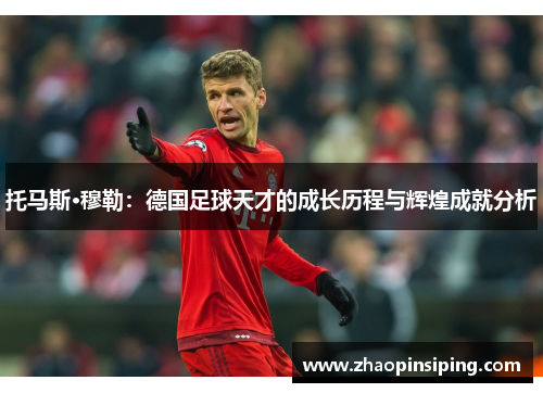 托马斯·穆勒：德国足球天才的成长历程与辉煌成就分析